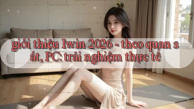 giới thiệu Iwin 2026   theo quan sát, PC trải nghiệm thực tế