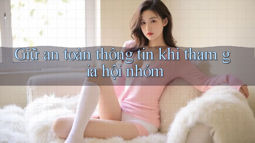 Giữ an toàn thông tin khi tham gia hội nhóm Giữ an toàn thông tin khi tham gia hội nhóm