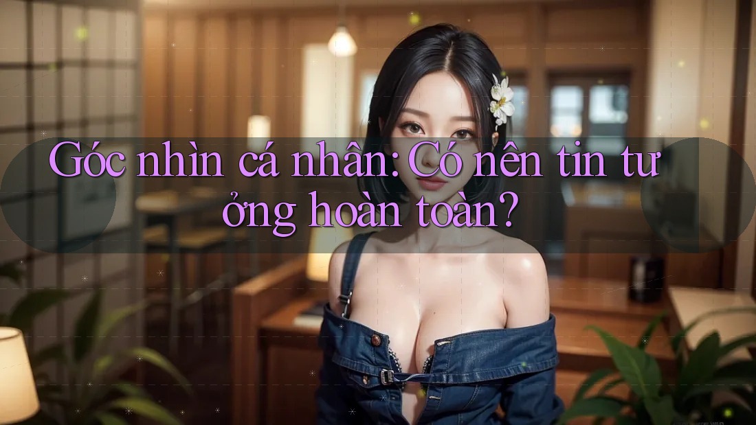 Góc nhìn cá nhân: Có nên tin tưởng hoàn toàn? Góc nhìn cá nhân: Có nên tin tưởng hoàn toàn?