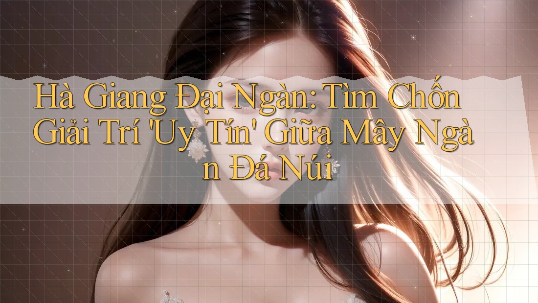 Hà Giang Đại Ngàn: Tìm Chốn Giải Trí 'Uy Tín' Giữa Mây Ngàn Đá Núi