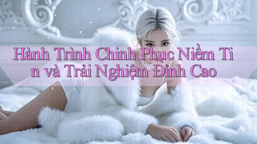 Hành Trình Chinh Phục Niềm Tin và Trải Nghiệm Đỉnh Cao Hành Trình Chinh Phục Niềm Tin và Trải Nghiệm Đỉnh Cao