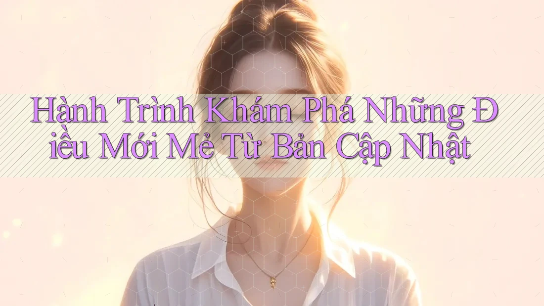 Hành Trình Khám Phá Những Điều Mới Mẻ Từ Bản Cập Nhật Hành Trình Khám Phá Những Điều Mới Mẻ Từ Bản Cập Nhật