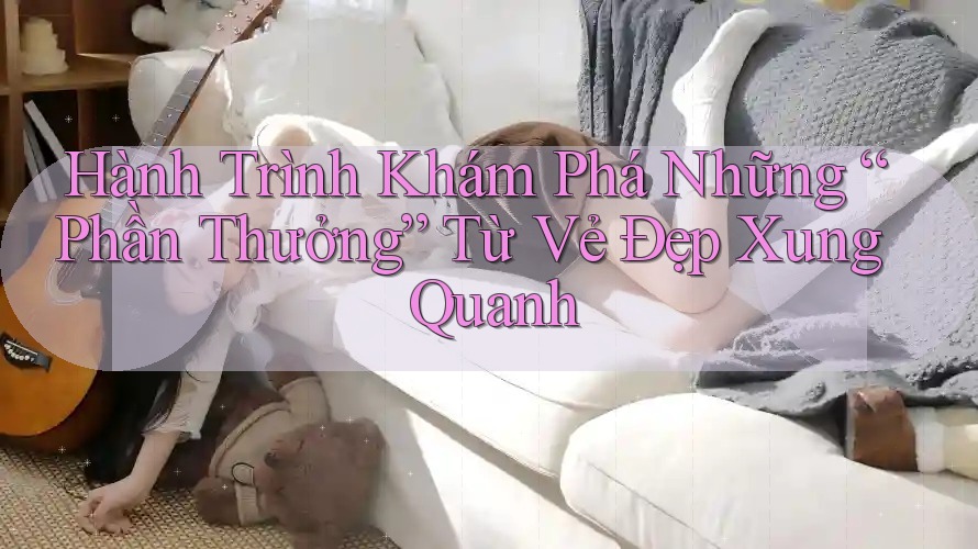 Hành Trình Khám Phá Những “Phần Thưởng” Từ Vẻ Đẹp Xung Quanh