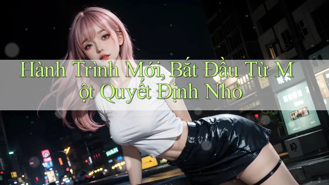 Hành Trình Mới, Bắt Đầu Từ Một Quyết Định Nhỏ Hành Trình Mới, Bắt Đầu Từ Một Quyết Định Nhỏ
