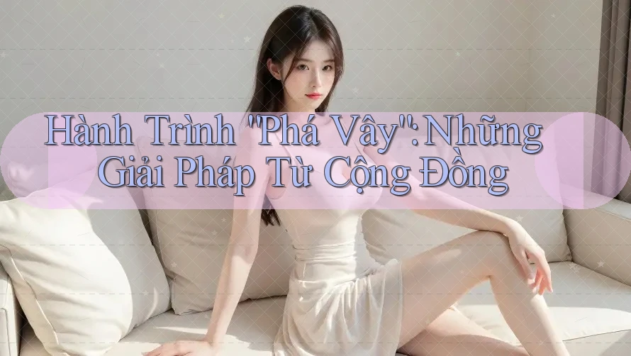 Hành Trình “Phá Vây”: Những Giải Pháp Từ Cộng Đồng Hành Trình “Phá Vây”: Những Giải Pháp Từ Cộng Đồng