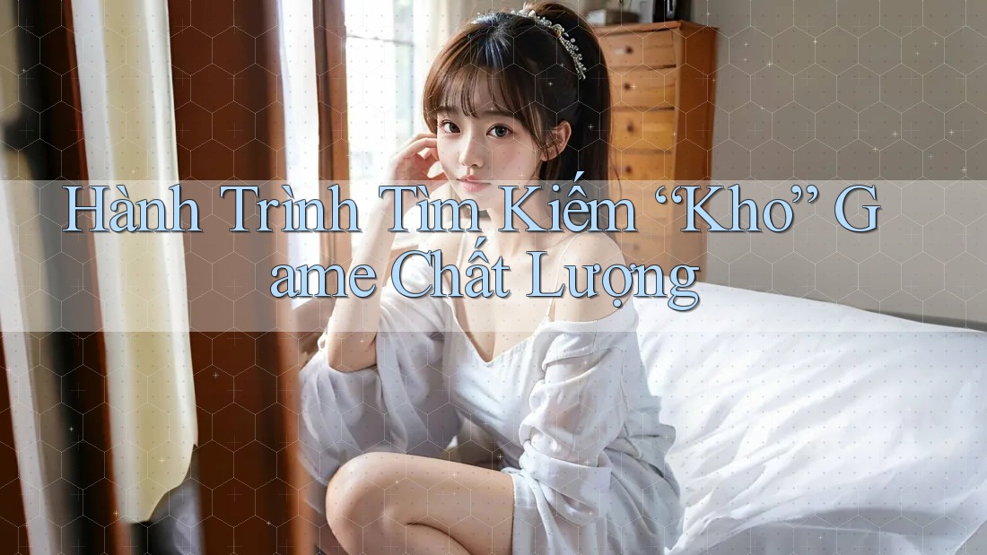 Hành Trình Tìm Kiếm “Kho” Game Chất Lượng Hành Trình Tìm Kiếm “Kho” Game Chất Lượng