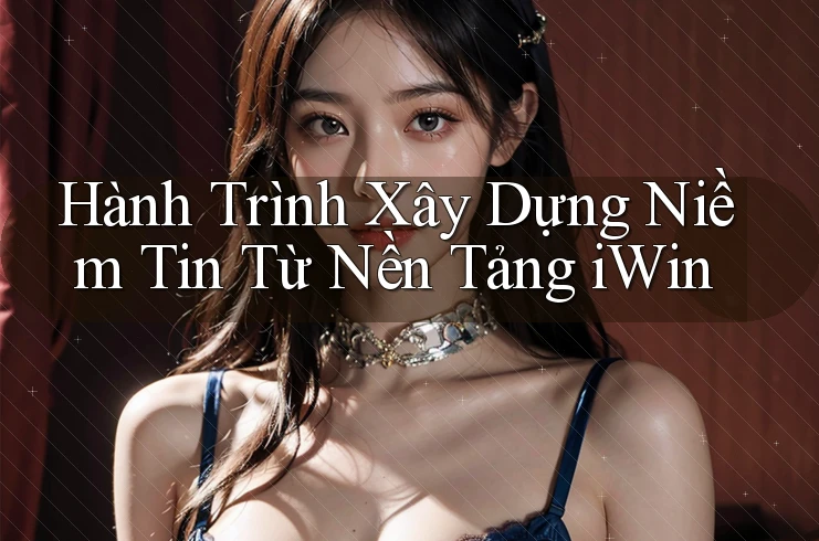 Hành Trình Xây Dựng Niềm Tin Từ Nền Tảng iWin Hành Trình Xây Dựng Niềm Tin Từ Nền Tảng iWin