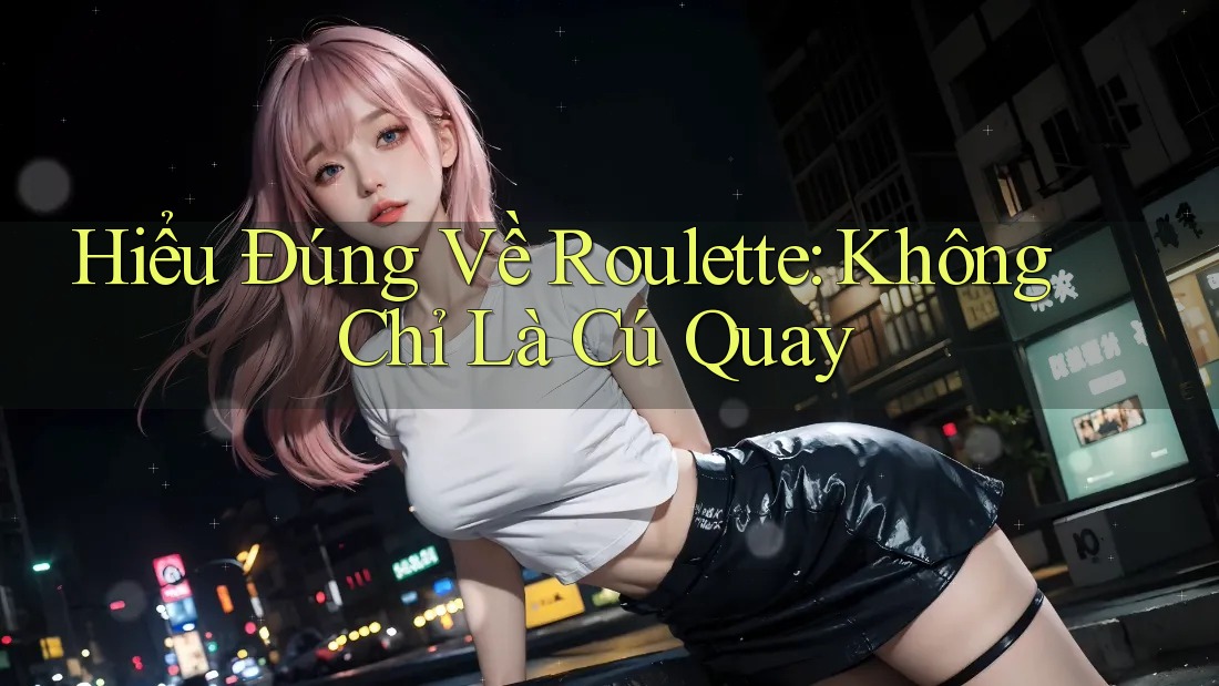 Hiểu Đúng Về Roulette: Không Chỉ Là Cú Quay