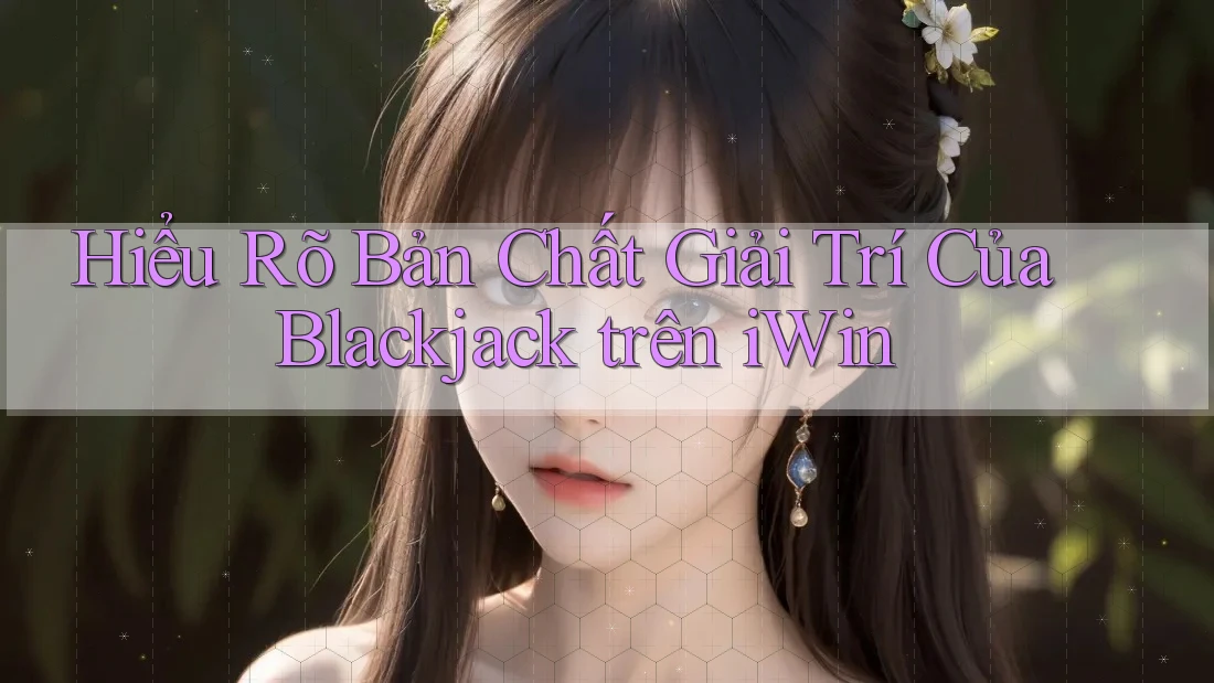 Hiểu Rõ Bản Chất Giải Trí Của Blackjack trên iWin Hiểu Rõ Bản Chất Giải Trí Của Blackjack trên iWin