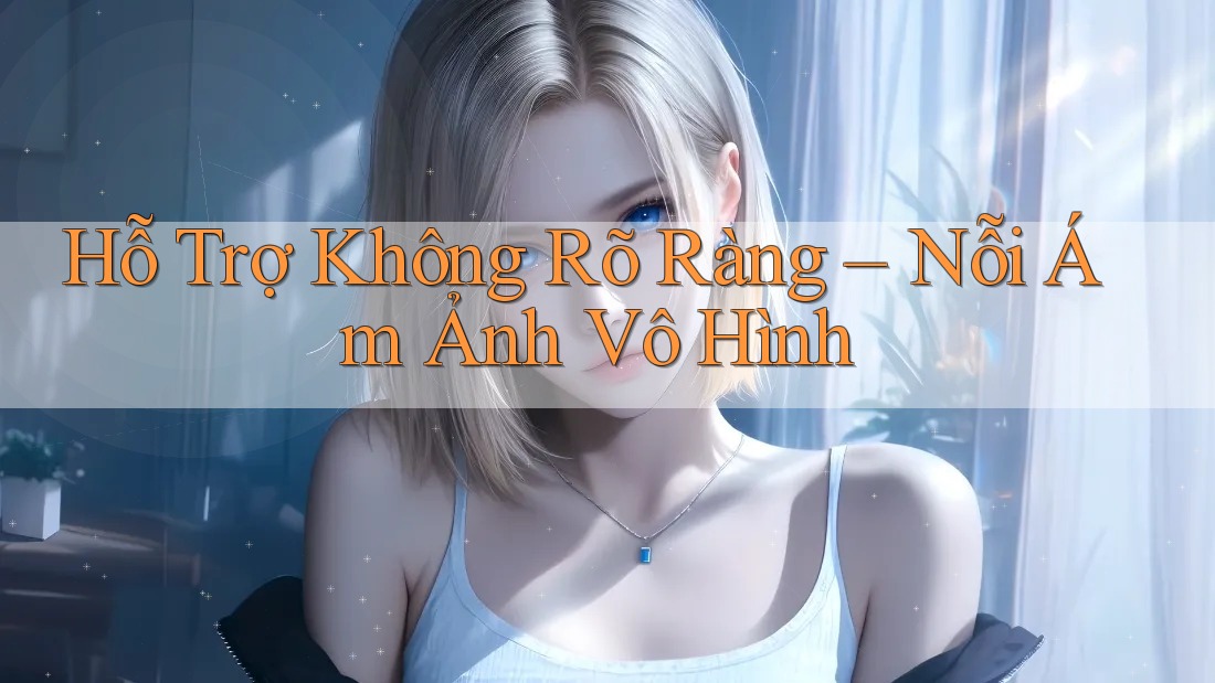 Hỗ Trợ Không Rõ Ràng – Nỗi Ám Ảnh Vô Hình Hỗ Trợ Không Rõ Ràng – Nỗi Ám Ảnh Vô Hình