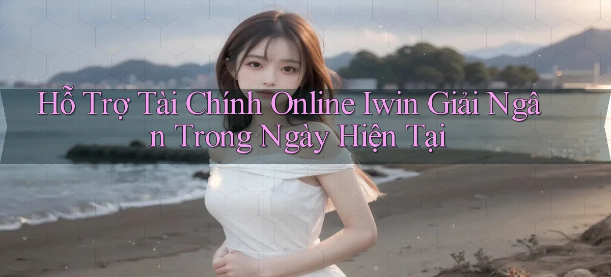 hỗ trợ tài chính online iwin giải ngân trong ngày hiện tại