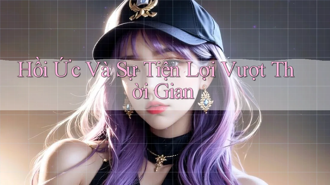 Hồi Ức Và Sự Tiện Lợi Vượt Thời Gian Hồi Ức Và Sự Tiện Lợi Vượt Thời Gian
