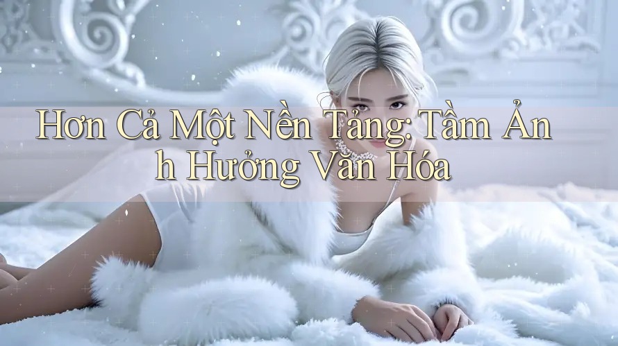 Hơn Cả Một Nền Tảng: Tầm Ảnh Hưởng Văn Hóa Hơn Cả Một Nền Tảng: Tầm Ảnh Hưởng Văn Hóa