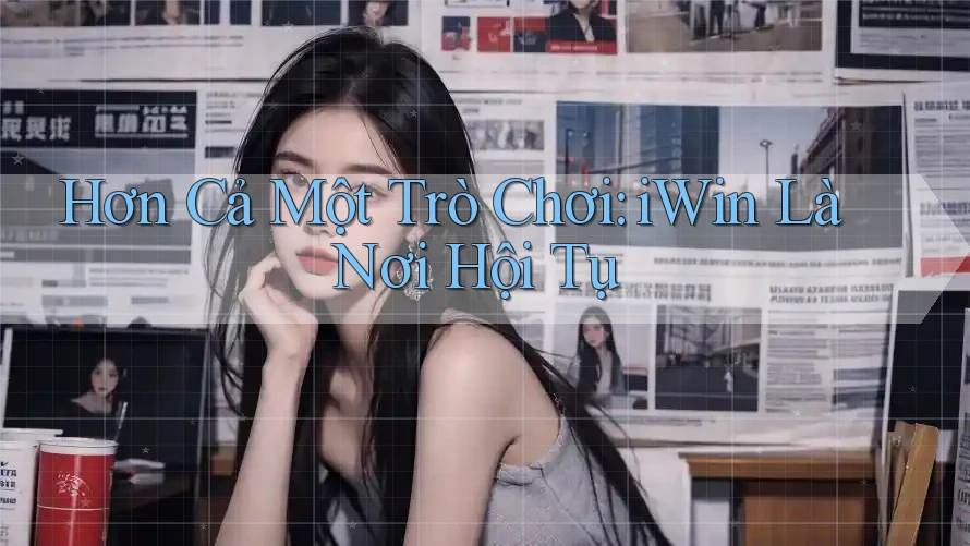 Hơn Cả Một Trò Chơi: iWin Là Nơi Hội Tụ Hơn Cả Một Trò Chơi: iWin Là Nơi Hội Tụ