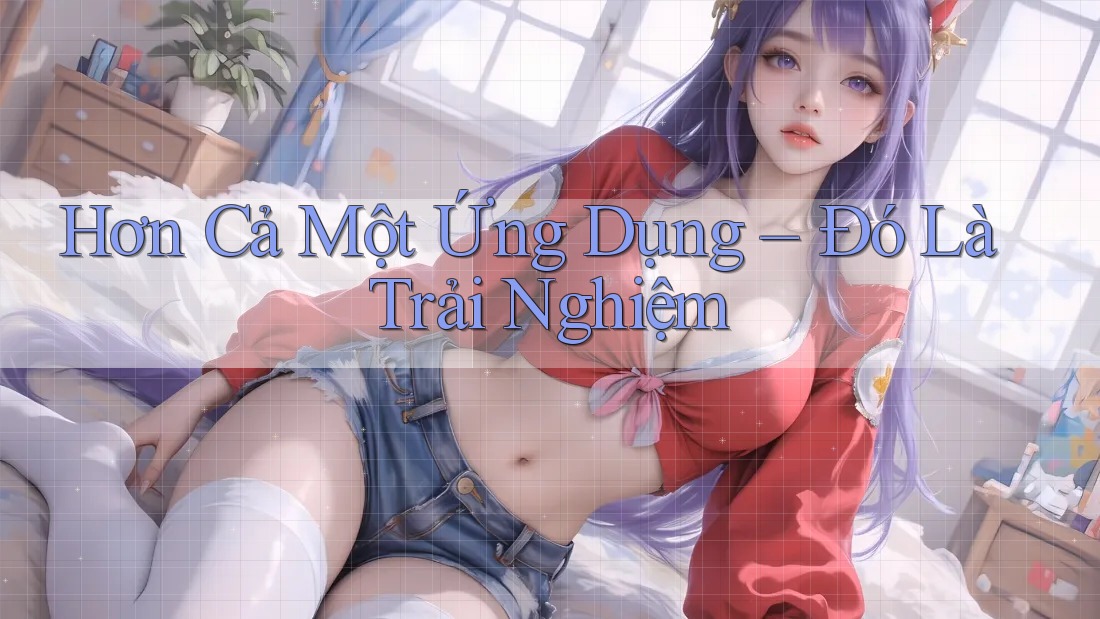 Hơn Cả Một Ứng Dụng – Đó Là Trải Nghiệm Hơn Cả Một Ứng Dụng – Đó Là Trải Nghiệm