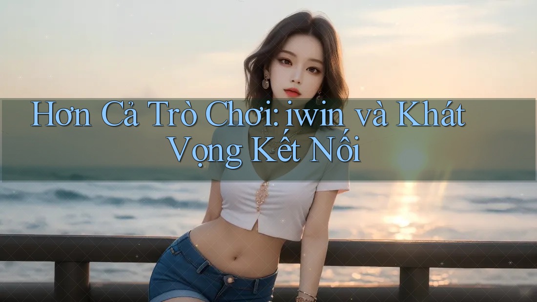 Hơn Cả Trò Chơi: iwin và Khát Vọng Kết Nối Hơn Cả Trò Chơi: iwin và Khát Vọng Kết Nối