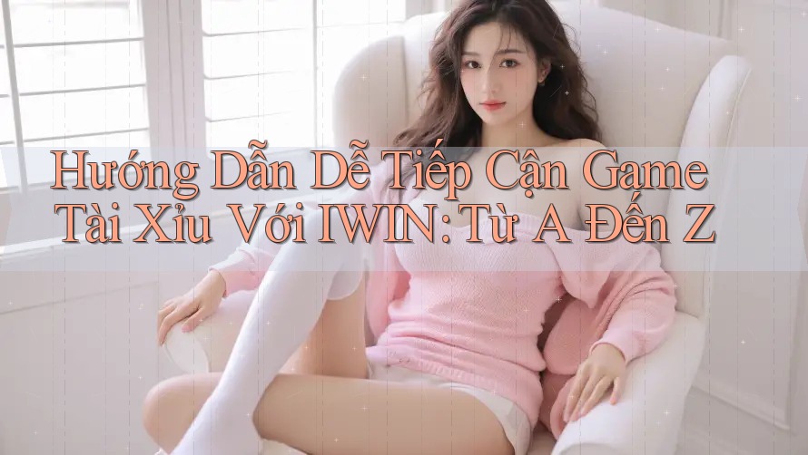 Hướng Dẫn Dễ Tiếp Cận Game Tài Xỉu Với IWIN: Từ A Đến Z