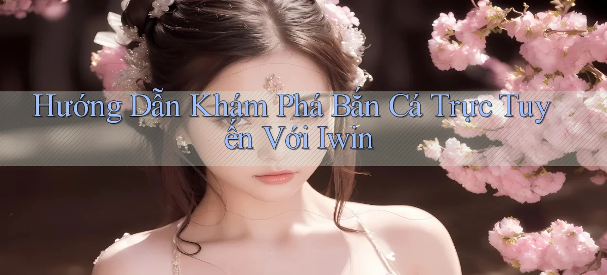 hướng dẫn khám phá bắn cá trực tuyến với iwin
