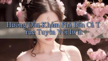 hướng dẫn khám phá bắn cá trực tuyến với iwin