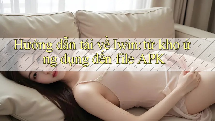 Hướng dẫn tải về Iwin: từ kho ứng dụng đến file APK Hướng dẫn tải về Iwin: từ kho ứng dụng đến file APK