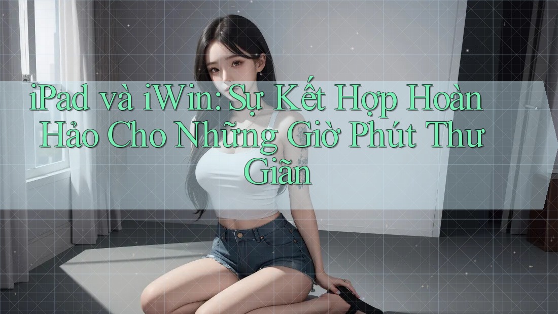 iPad và iWin: Sự Kết Hợp Hoàn Hảo Cho Những Giờ Phút Thư Giãn iPad và iWin: Sự Kết Hợp Hoàn Hảo Cho Những Giờ Phút Thư Giãn