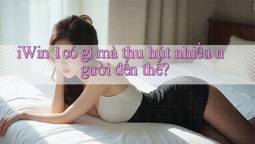 iWin 1 có gì mà thu hút nhiều người đến thế? iWin 1 có gì mà thu hút nhiều người đến thế?