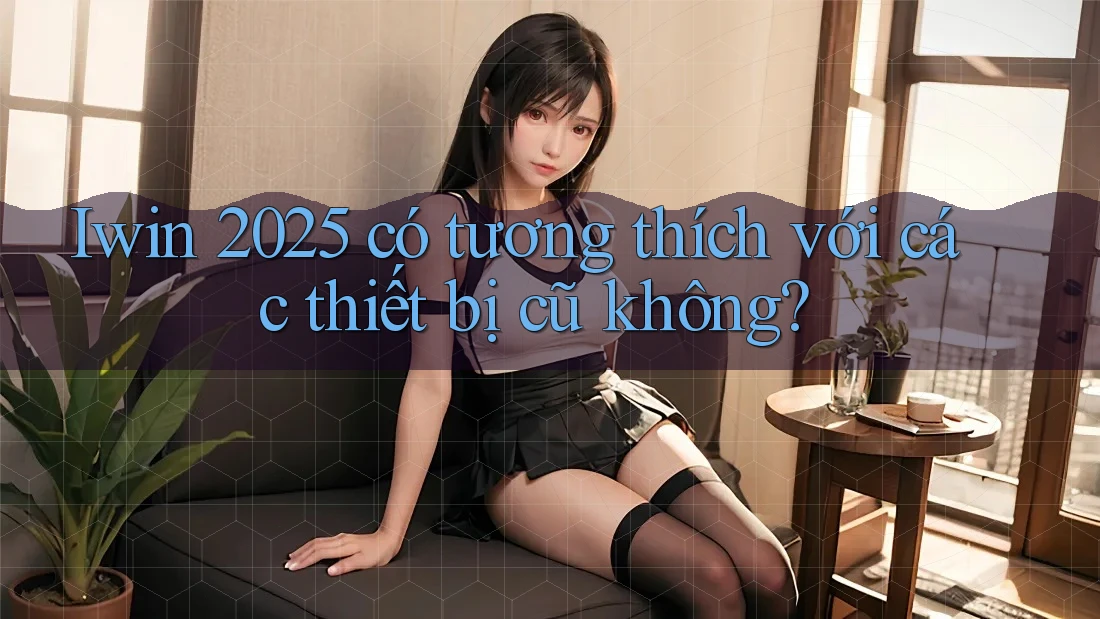 Iwin 2025 có tương thích với các thiết bị cũ không? Iwin 2025 có tương thích với các thiết bị cũ không?