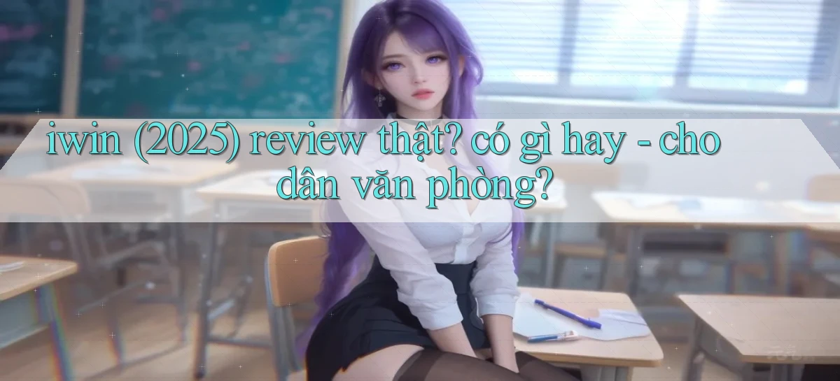 iwin (2025) review thật có gì hay   cho dân văn phòng