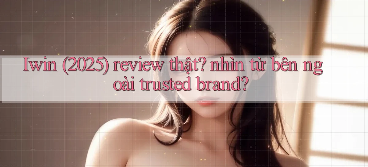 Iwin (2025) review thật nhìn từ bên ngoài trusted brand