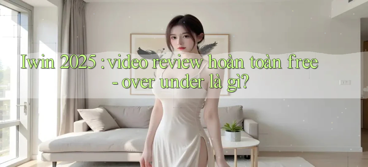 Iwin 2025 video review hoàn toàn free   over under là gì