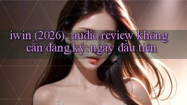 iwin (2026) audio review không cần đăng ký ngày đầu tiên