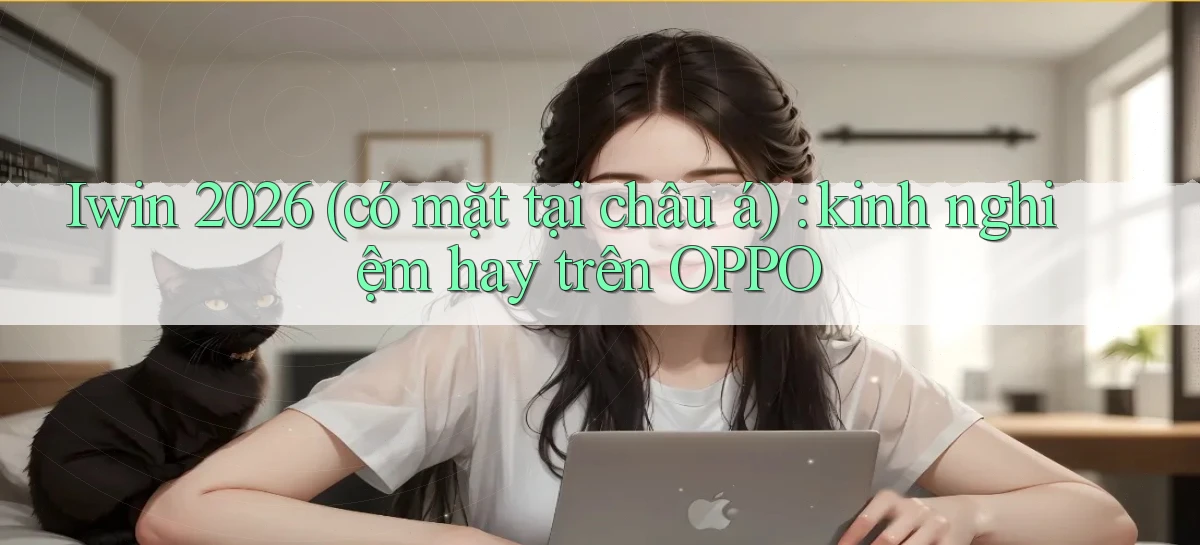 Iwin 2026 (có mặt tại châu á) kinh nghiệm hay trên OPPO