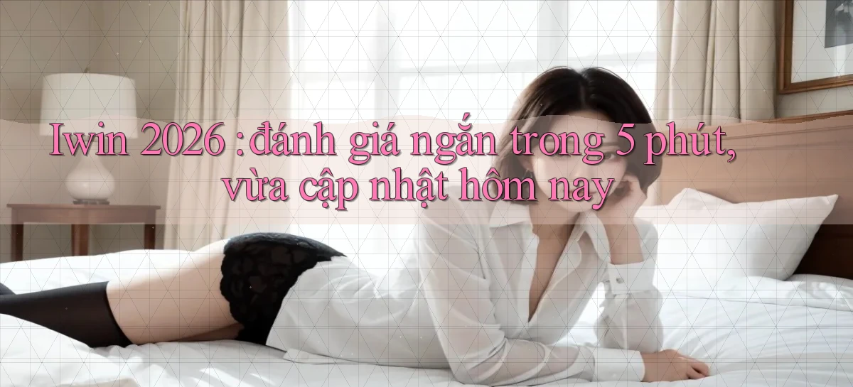 Iwin 2026 đánh giá ngắn trong 5 phút, vừa cập nhật hôm nay