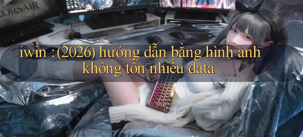 iwin (2026) hướng dẫn bằng hình ảnh không tốn nhiều data