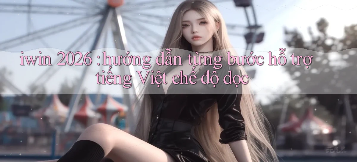 iwin 2026 hướng dẫn từng bước hỗ trợ tiếng Việt chế độ dọc