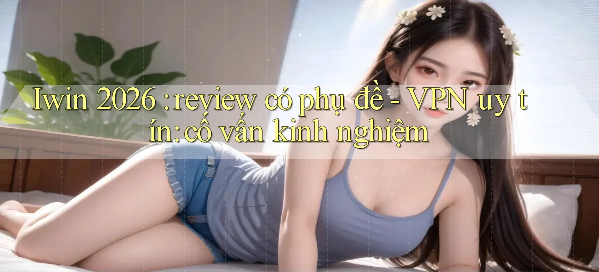 Iwin 2026 review có phụ đề   VPN uy tín cố vấn kinh nghiệm