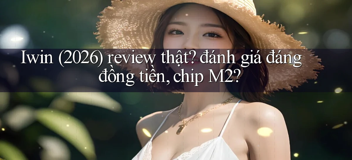 Iwin (2026) review thật đánh giá đáng đồng tiền, chip M2