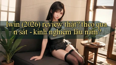 Iwin (2026) review thật theo quan sát   kinh nghiệm lâu năm
