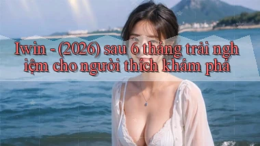 Iwin   (2026) sau 6 tháng trải nghiệm cho người thích khám phá