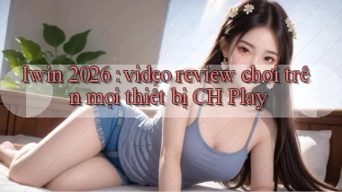 Iwin 2026 video review chơi trên mọi thiết bị CH Play