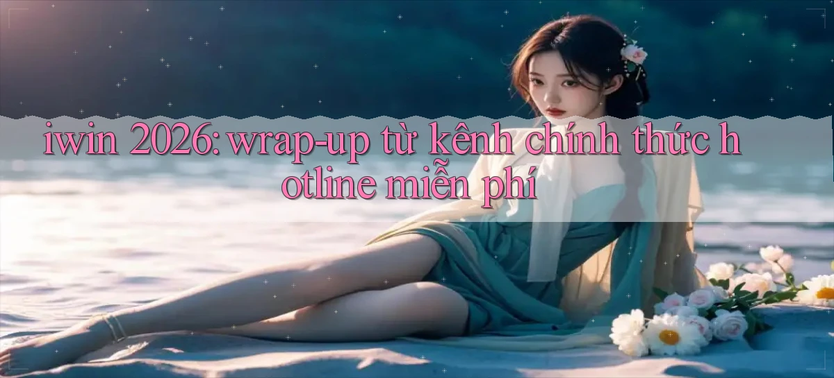 iwin 2026 wrap   up từ kênh chính thức hotline miễn phí