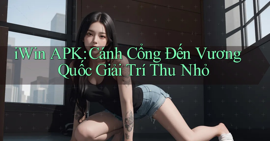 iWin APK: Cánh Cổng Đến Vương Quốc Giải Trí Thu Nhỏ iWin APK: Cánh Cổng Đến Vương Quốc Giải Trí Thu Nhỏ