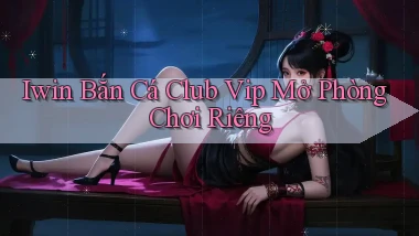 iwin  bắn cá club vip mở phòng chơi riêng