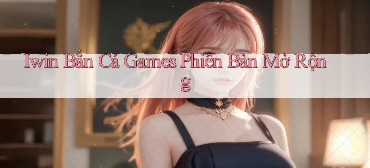 iwin  bắn cá games phiên bản mở rộng