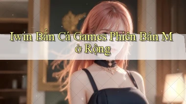 iwin  bắn cá games phiên bản mở rộng