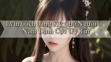 iwin cách đăng ký cho người ở Nam Định cực uy tín