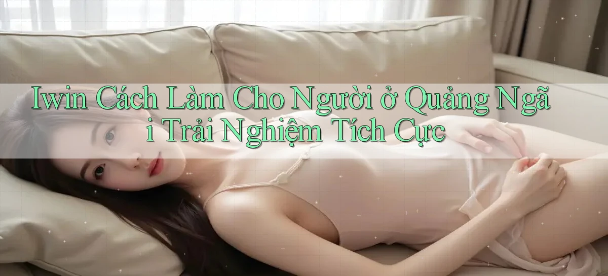 iwin cách làm cho người ở Quảng Ngãi trải nghiệm tích cực
