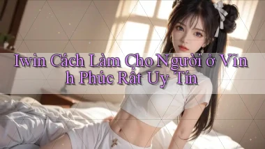 iwin cách làm cho người ở Vĩnh Phúc rất uy tín