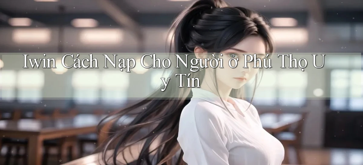 iwin cách nạp cho người ở Phú Thọ uy tín