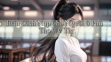 iwin cách nạp cho người ở Phú Thọ uy tín